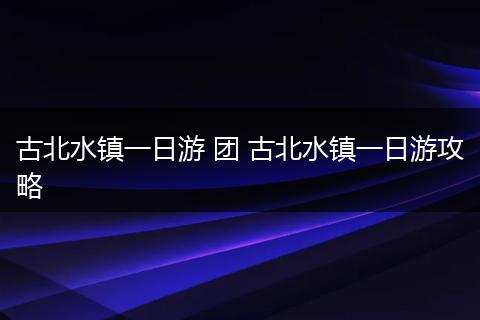 古北水镇一日游 团 古北水镇一日游攻略