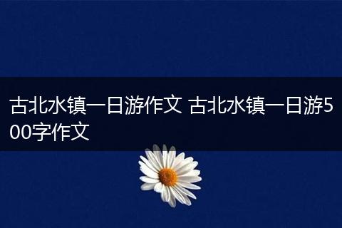 古北水镇一日游作文 古北水镇一日游500字作文