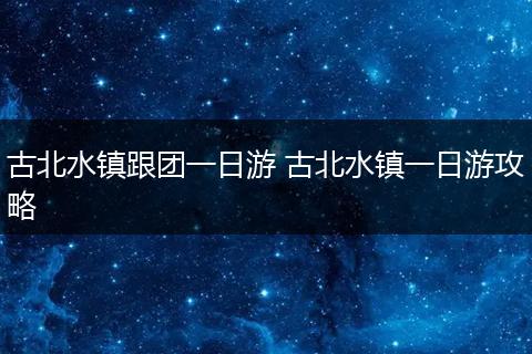 古北水镇跟团一日游 古北水镇一日游攻略