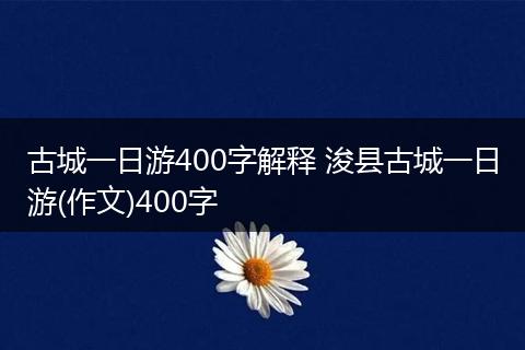 古城一日游400字解释 浚县古城一日游(作文)400字