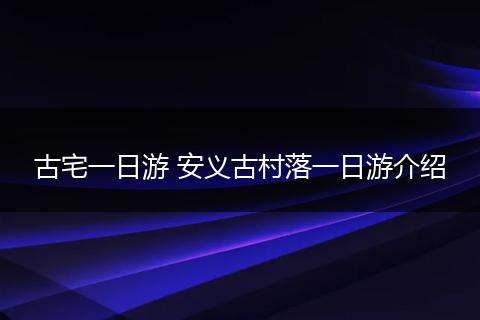 古宅一日游 安义古村落一日游介绍