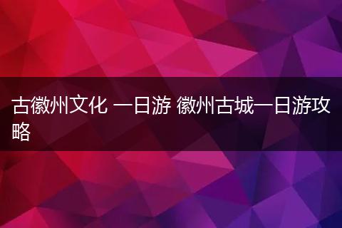 古徽州文化 一日游 徽州古城一日游攻略
