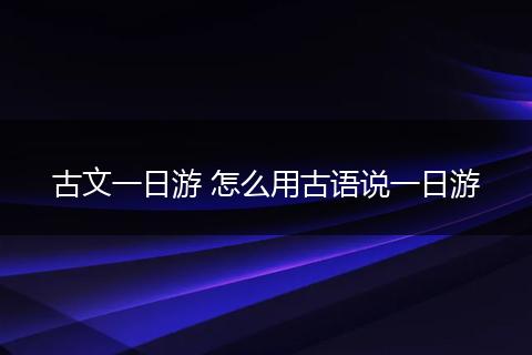 古文一日游 怎么用古语说一日游