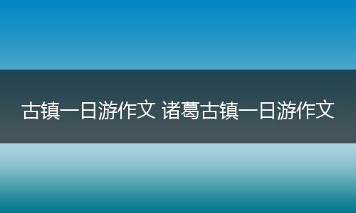 古镇一日游作文 诸葛古镇一日游作文