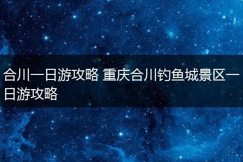 合川一日游攻略 重庆合川钓鱼城景区一日游攻略
