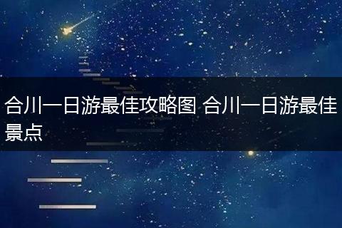合川一日游最佳攻略图 合川一日游最佳景点