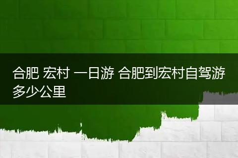 合肥 宏村 一日游 合肥到宏村自驾游多少公里