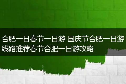 合肥一日春节一日游 国庆节合肥一日游线路推荐春节合肥一日游攻略