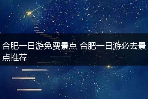 合肥一日游免费景点 合肥一日游必去景点推荐