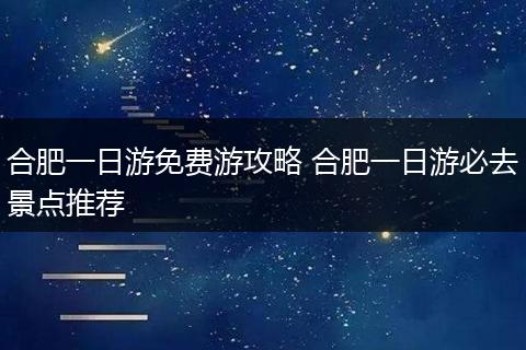 合肥一日游免费游攻略 合肥一日游必去景点推荐