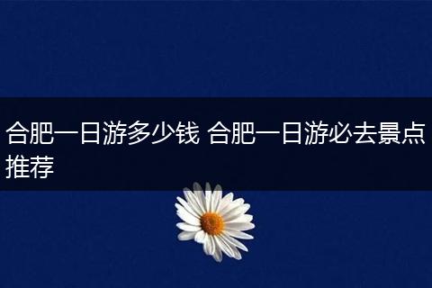 合肥一日游多少钱 合肥一日游必去景点推荐