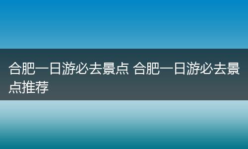 合肥一日游必去景点 合肥一日游必去景点推荐