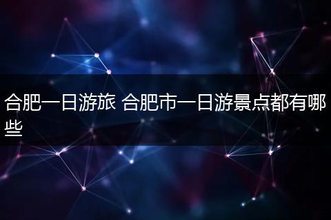 合肥一日游旅 合肥市一日游景点都有哪些