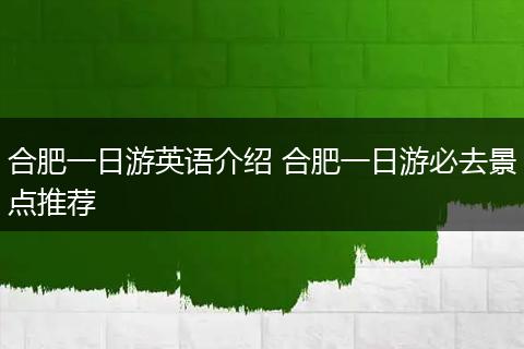 合肥一日游英语介绍 合肥一日游必去景点推荐