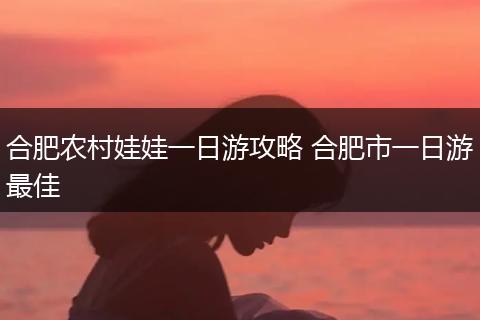 合肥农村娃娃一日游攻略 合肥市一日游最佳