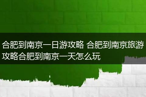 合肥到南京一日游攻略 合肥到南京旅游攻略合肥到南京一天怎么玩