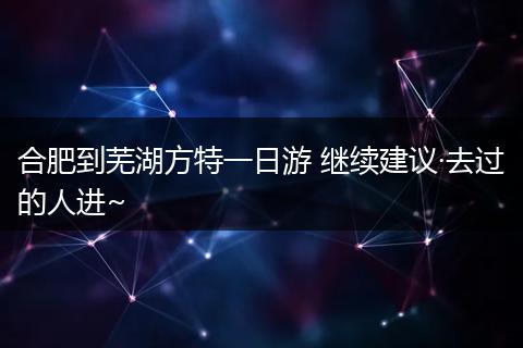 合肥到芜湖方特一日游 继续建议·去过的人进~