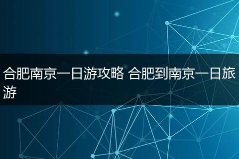 合肥南京一日游攻略 合肥到南京一日旅游