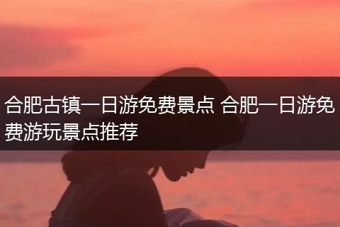 合肥古镇一日游免费景点 合肥一日游免费游玩景点推荐