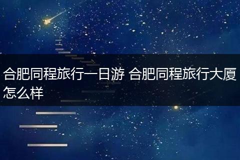 合肥同程旅行一日游 合肥同程旅行大厦怎么样