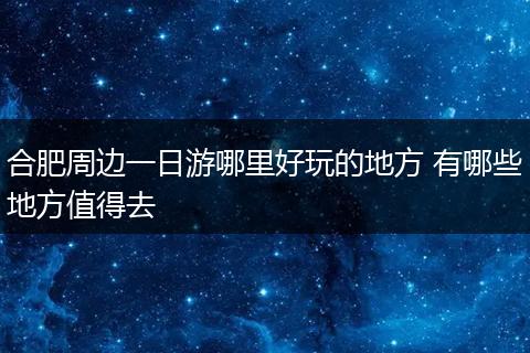 合肥周边一日游哪里好玩的地方 有哪些地方值得去