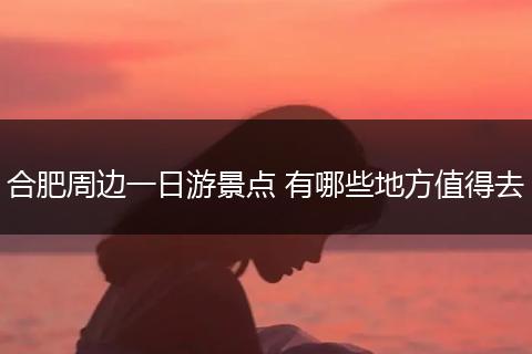 合肥周边一日游景点 有哪些地方值得去