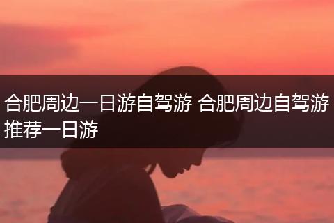 合肥周边一日游自驾游 合肥周边自驾游推荐一日游