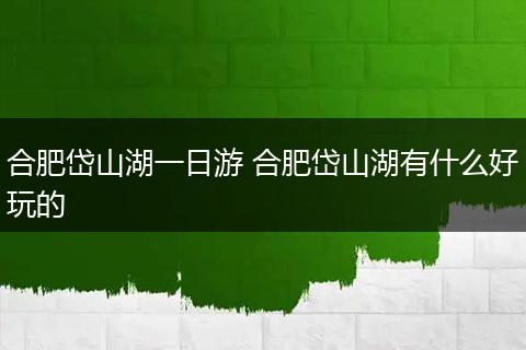 合肥岱山湖一日游 合肥岱山湖有什么好玩的