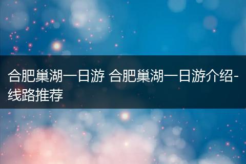 合肥巢湖一日游 合肥巢湖一日游介绍-线路推荐