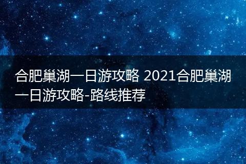 合肥巢湖一日游攻略 2021合肥巢湖一日游攻略-路线推荐
