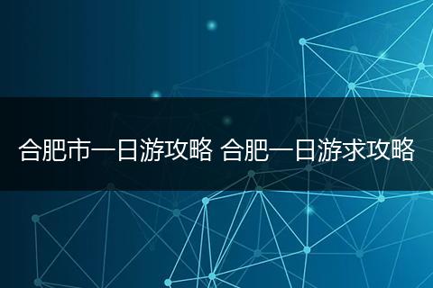 合肥市一日游攻略 合肥一日游求攻略