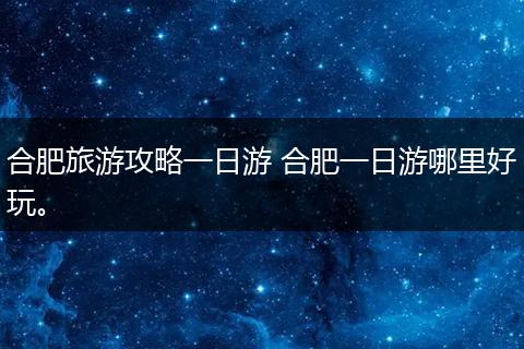 合肥旅游攻略一日游 合肥一日游哪里好玩。