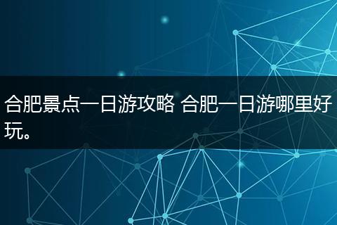 合肥景点一日游攻略 合肥一日游哪里好玩。