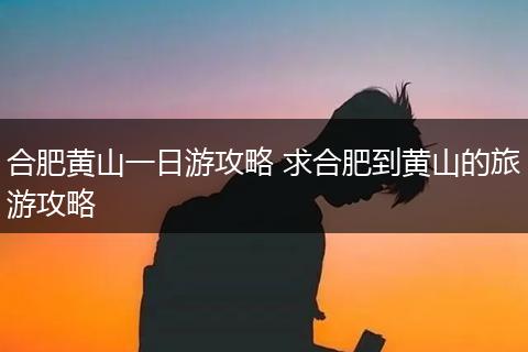 合肥黄山一日游攻略 求合肥到黄山的旅游攻略