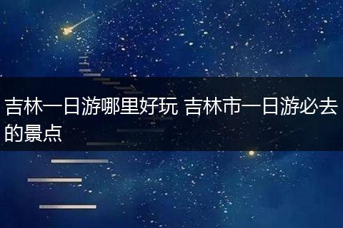 吉林一日游哪里好玩 吉林市一日游必去的景点