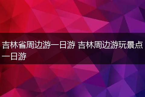 吉林省周边游一日游 吉林周边游玩景点一日游