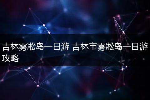 吉林雾凇岛一日游 吉林市雾凇岛一日游攻略