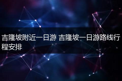 吉隆坡附近一日游 吉隆坡一日游路线行程安排