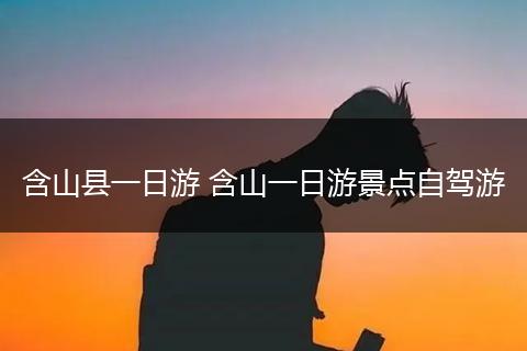 含山县一日游 含山一日游景点自驾游