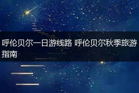 呼伦贝尔一日游线路 呼伦贝尔秋季旅游指南