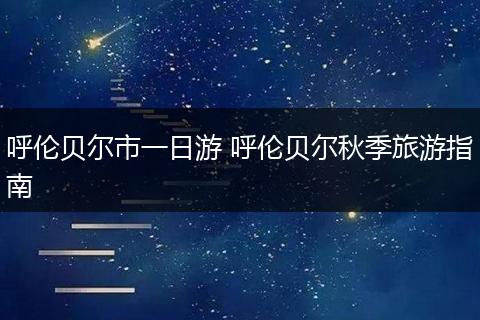 呼伦贝尔市一日游 呼伦贝尔秋季旅游指南