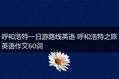 呼和浩特一日游路线英语 呼和浩特之旅英语作文60词
