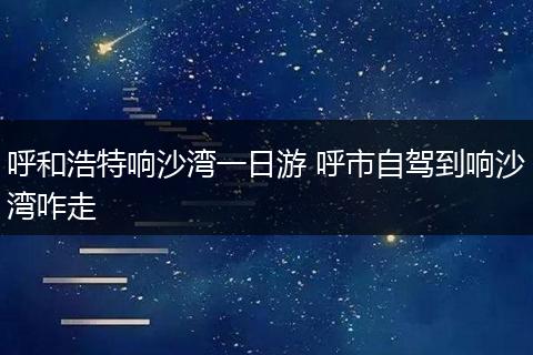 呼和浩特响沙湾一日游 呼市自驾到响沙湾咋走