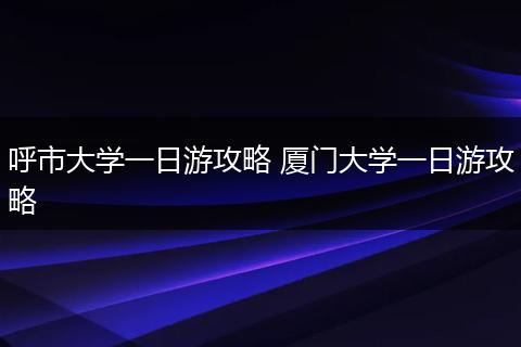 呼市大学一日游攻略 厦门大学一日游攻略