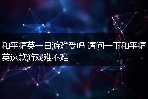 和平精英一日游难受吗 请问一下和平精英这款游戏难不难