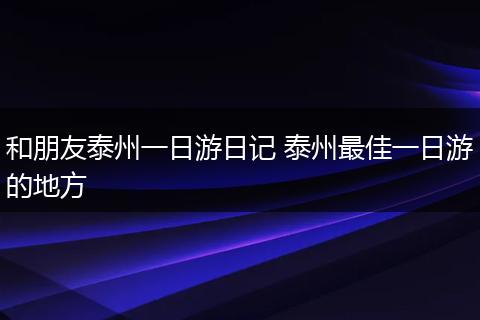 和朋友泰州一日游日记 泰州最佳一日游的地方