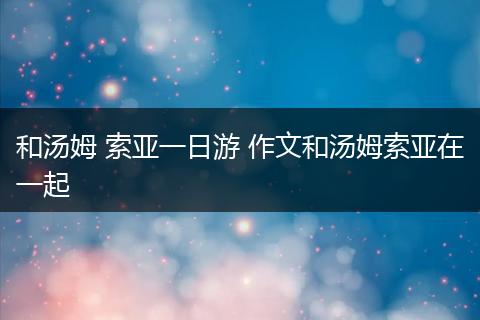 和汤姆 索亚一日游 作文和汤姆索亚在一起