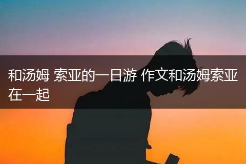 和汤姆 索亚的一日游 作文和汤姆索亚在一起