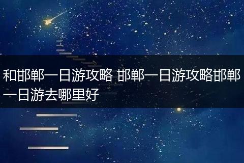 和邯郸一日游攻略 邯郸一日游攻略邯郸一日游去哪里好