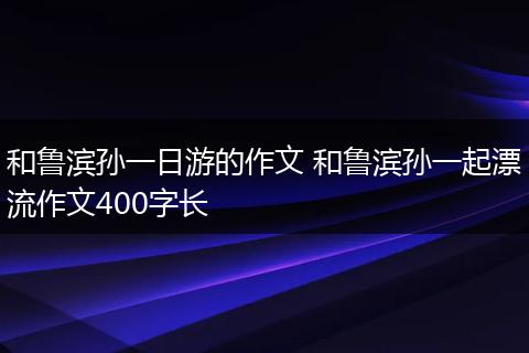 和鲁滨孙一日游的作文 和鲁滨孙一起漂流作文400字长